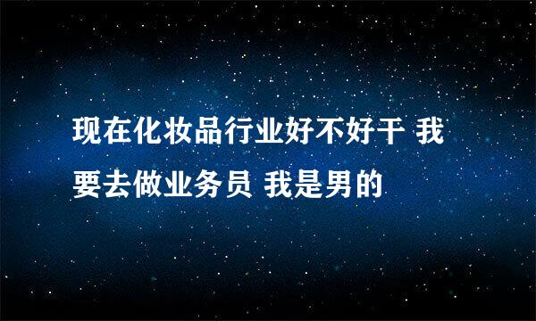 现在化妆品行业好不好干 我要去做业务员 我是男的