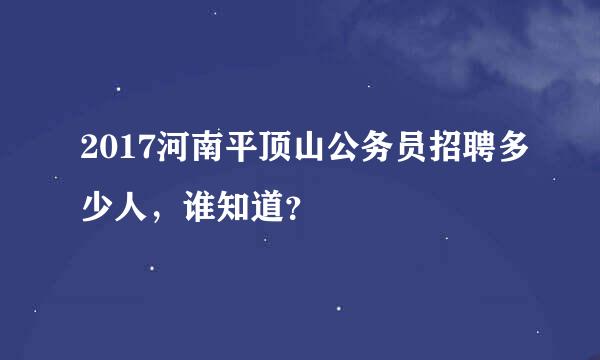 2017河南平顶山公务员招聘多少人，谁知道？