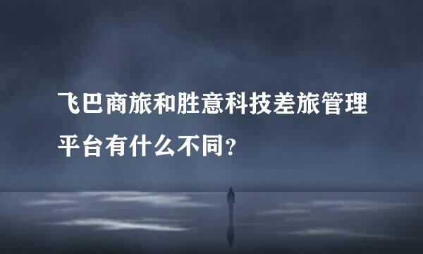 飞巴商旅和胜意科技差旅管理平台有什么不同？