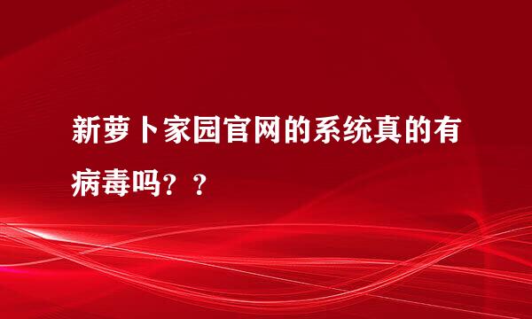 新萝卜家园官网的系统真的有病毒吗？？