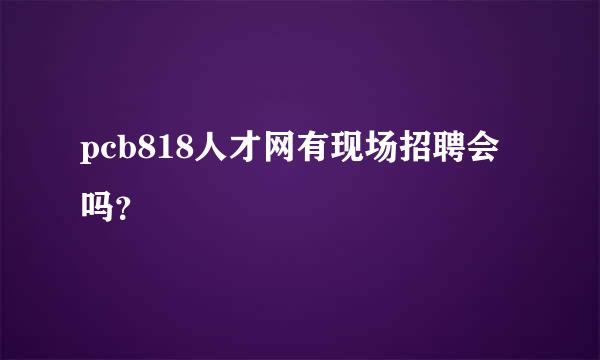 pcb818人才网有现场招聘会吗？