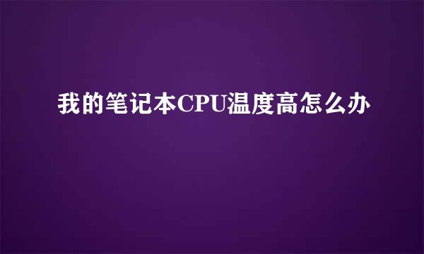 我的笔记本CPU温度高怎么办