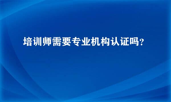 培训师需要专业机构认证吗？