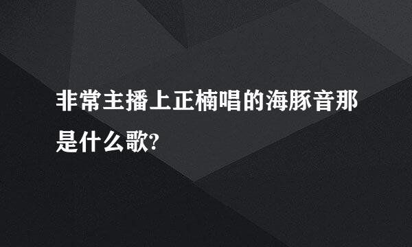 非常主播上正楠唱的海豚音那是什么歌?