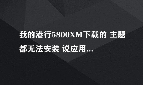 我的港行5800XM下载的 主题都无法安装 说应用程序与手机无法兼容 是怎么回事啊？