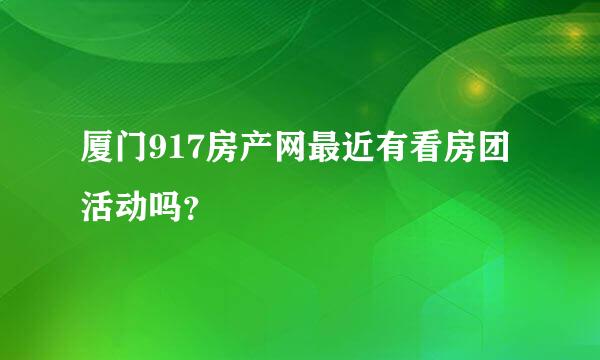 厦门917房产网最近有看房团活动吗？