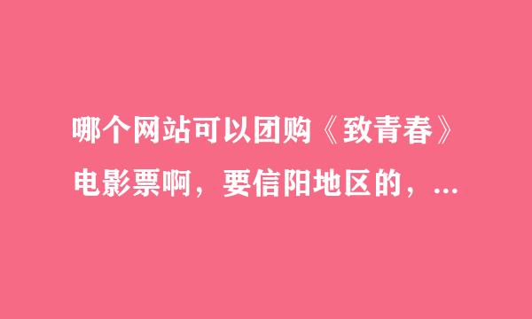 哪个网站可以团购《致青春》电影票啊，要信阳地区的，我找了很久都没找到，要具体点的网址，急！！！