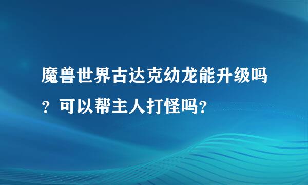 魔兽世界古达克幼龙能升级吗？可以帮主人打怪吗？