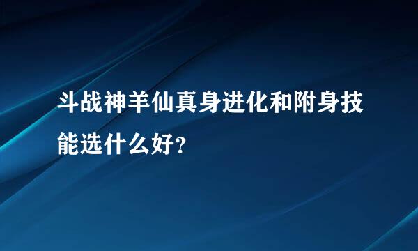 斗战神羊仙真身进化和附身技能选什么好？