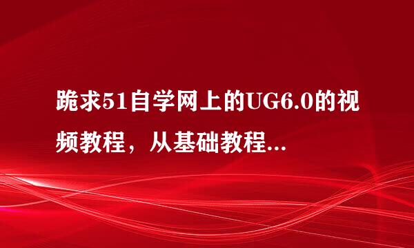 跪求51自学网上的UG6.0的视频教程，从基础教程到模具编程的