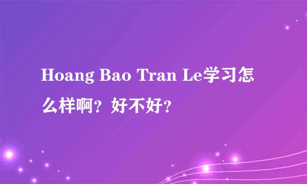 Hoang Bao Tran Le学习怎么样啊？好不好？