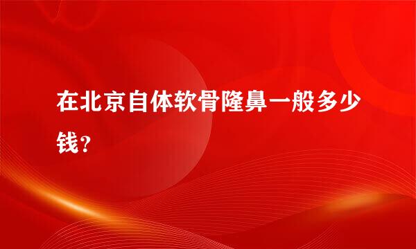 在北京自体软骨隆鼻一般多少钱？