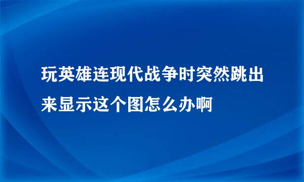 玩英雄连现代战争时突然跳出来显示这个图怎么办啊