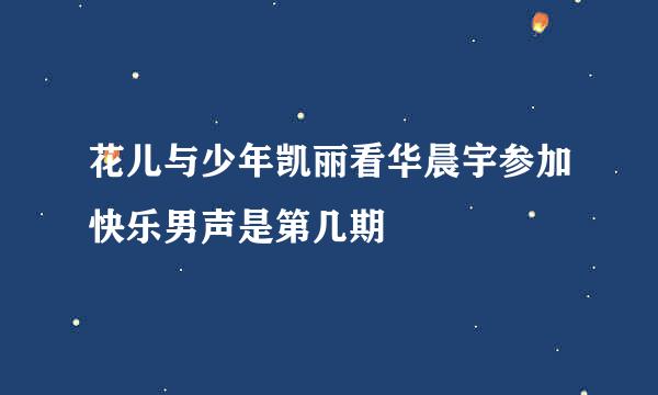 花儿与少年凯丽看华晨宇参加快乐男声是第几期