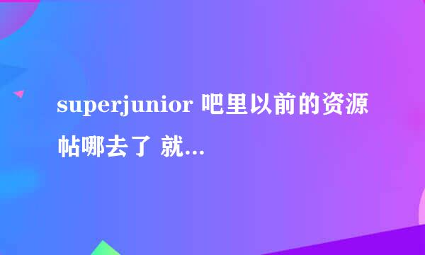 superjunior 吧里以前的资源帖哪去了 就是mv这些