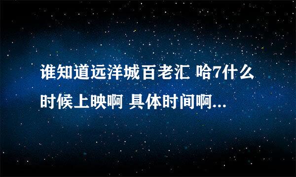 谁知道远洋城百老汇 哈7什么时候上映啊 具体时间啊 谢啦谢啦 急着订票啊