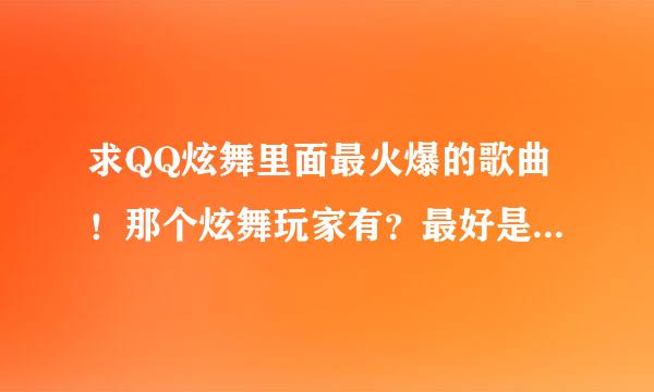 求QQ炫舞里面最火爆的歌曲！那个炫舞玩家有？最好是20首以上！谢谢(*^__^*) 嘻嘻……