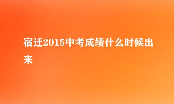 宿迁2015中考成绩什么时候出来