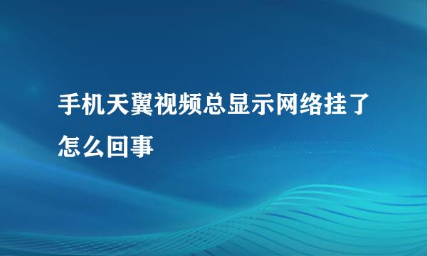 手机天翼视频总显示网络挂了怎么回事