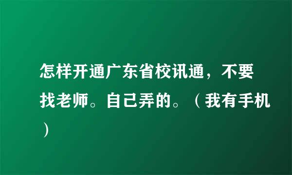 怎样开通广东省校讯通，不要找老师。自己弄的。（我有手机）