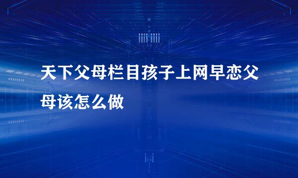 天下父母栏目孩子上网早恋父母该怎么做