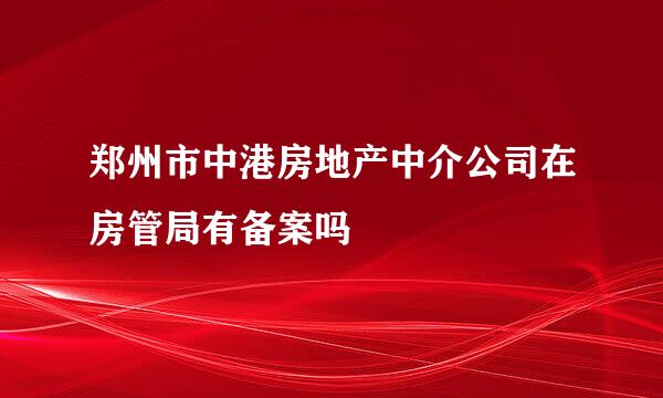 郑州市中港房地产中介公司在房管局有备案吗