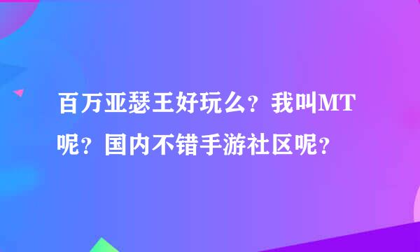 百万亚瑟王好玩么？我叫MT呢？国内不错手游社区呢？