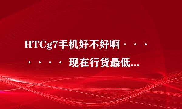 HTCg7手机好不好啊······· 现在行货最低多少钱呢····有没有用的啊····