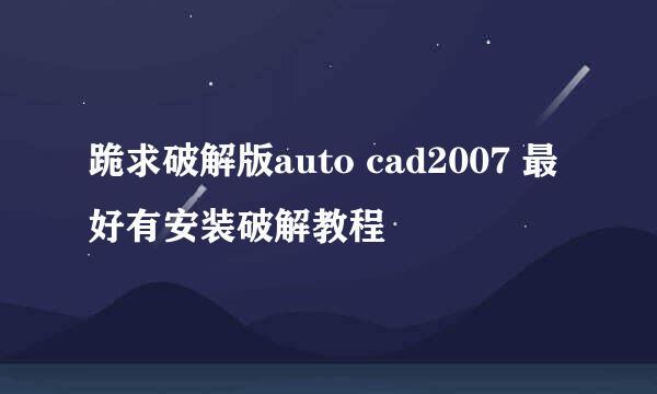 跪求破解版auto cad2007 最好有安装破解教程