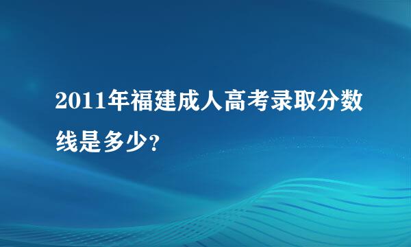 2011年福建成人高考录取分数线是多少？