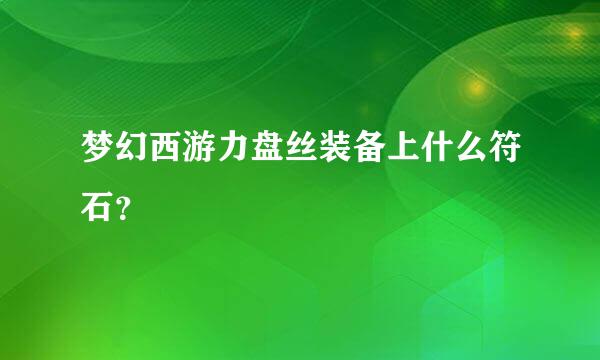 梦幻西游力盘丝装备上什么符石？