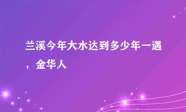 兰溪今年大水达到多少年一遇，金华人