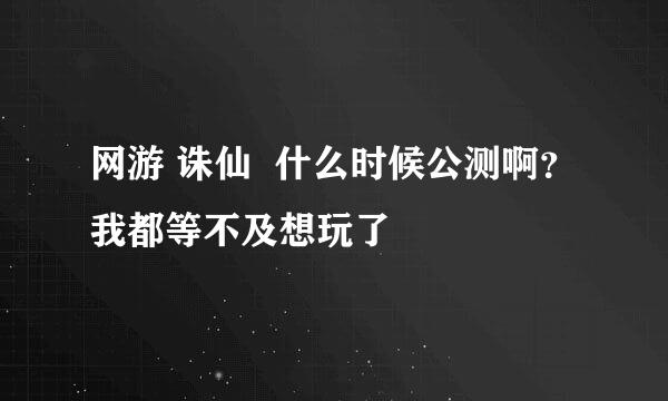 网游 诛仙  什么时候公测啊？我都等不及想玩了