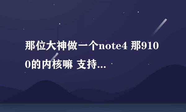 那位大神做一个note4 那9100的内核嘛 支持 Synapse的