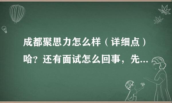 成都聚思力怎么样（详细点）哈？还有面试怎么回事，先笔试再面试？有面试过的嘛？说说给参考下。。