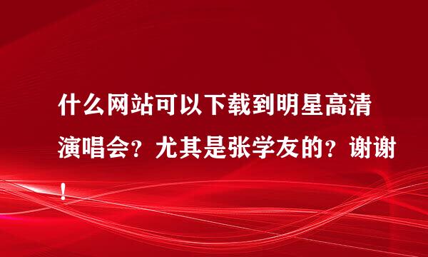 什么网站可以下载到明星高清演唱会？尤其是张学友的？谢谢！