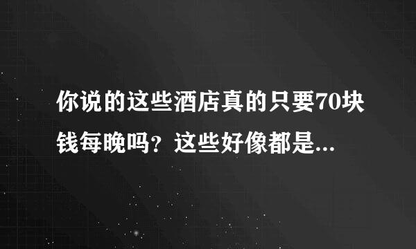 你说的这些酒店真的只要70块钱每晚吗？这些好像都是星级酒店吧。