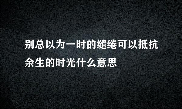 别总以为一时的缱绻可以抵抗余生的时光什么意思