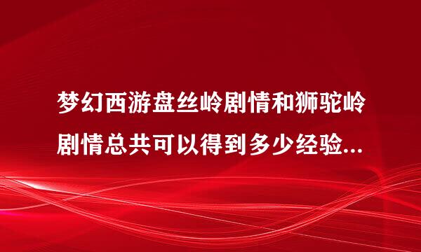 梦幻西游盘丝岭剧情和狮驼岭剧情总共可以得到多少经验，还有奖励什么物品没。