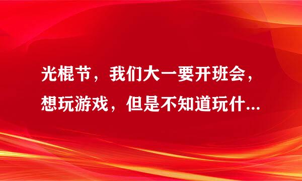 光棍节，我们大一要开班会，想玩游戏，但是不知道玩什么，请高手教教我。