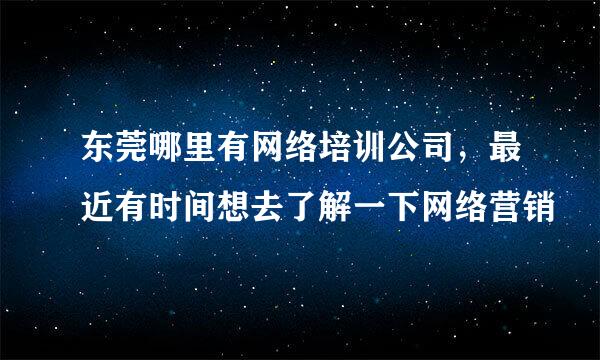 东莞哪里有网络培训公司，最近有时间想去了解一下网络营销