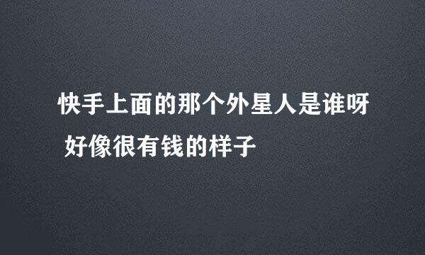 快手上面的那个外星人是谁呀 好像很有钱的样子