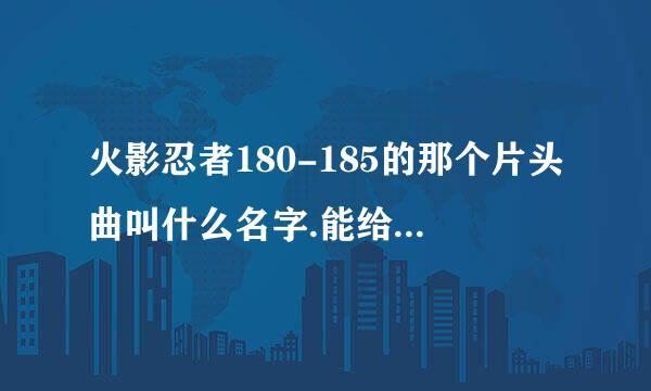 火影忍者180-185的那个片头曲叫什么名字.能给我个下载滴地址吗