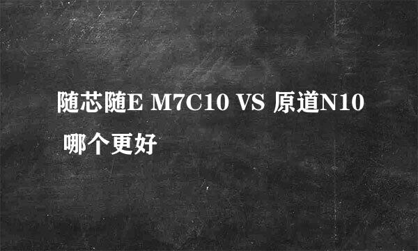 随芯随E M7C10 VS 原道N10 哪个更好