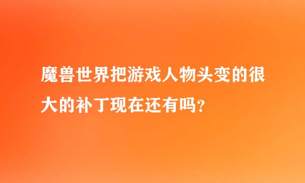 魔兽世界把游戏人物头变的很大的补丁现在还有吗？