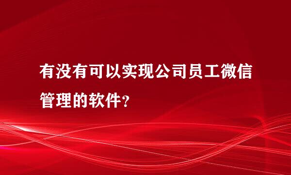 有没有可以实现公司员工微信管理的软件？