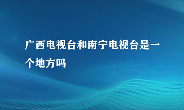 广西电视台和南宁电视台是一个地方吗