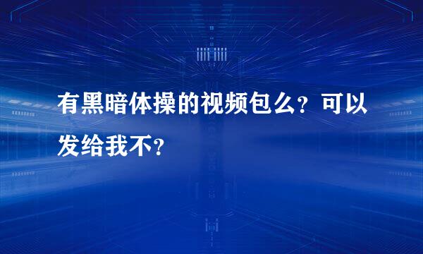 有黑暗体操的视频包么？可以发给我不？