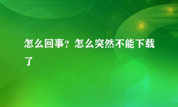 怎么回事？怎么突然不能下载了