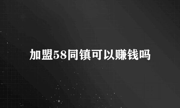 加盟58同镇可以赚钱吗